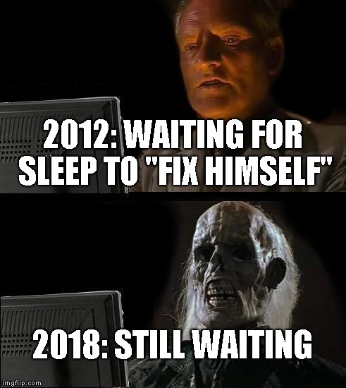 I'll Just Wait Here Meme | 2012: WAITING FOR SLEEP TO "FIX HIMSELF"; 2018: STILL WAITING | image tagged in memes,ill just wait here | made w/ Imgflip meme maker