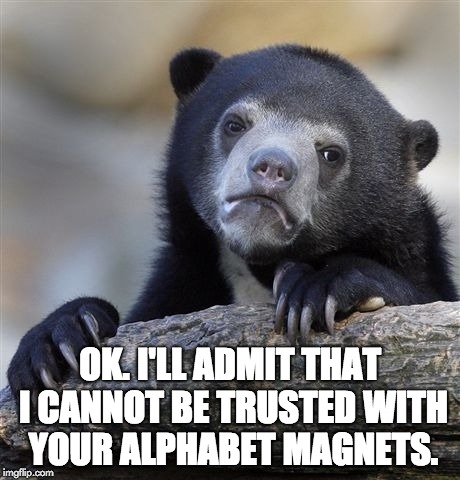 Confession Bear Meme | OK. I'LL ADMIT THAT I CANNOT BE TRUSTED WITH YOUR ALPHABET MAGNETS. | image tagged in memes,confession bear | made w/ Imgflip meme maker