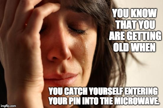 First World Problems Meme | YOU KNOW THAT YOU ARE GETTING OLD WHEN; YOU CATCH YOURSELF ENTERING YOUR PIN INTO THE MICROWAVE. | image tagged in memes,first world problems | made w/ Imgflip meme maker