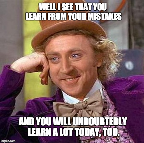 Creepy Condescending Wonka Meme | WELL I SEE THAT YOU LEARN FROM YOUR MISTAKES; AND YOU WILL UNDOUBTEDLY LEARN A LOT TODAY, TOO. | image tagged in memes,creepy condescending wonka | made w/ Imgflip meme maker