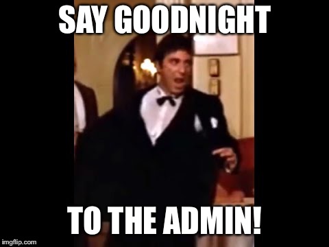 SAY GOODNIGHT; TO THE ADMIN! | image tagged in say goodnight | made w/ Imgflip meme maker