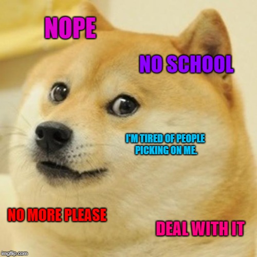 Doge Meme | NOPE; NO SCHOOL; I'M TIRED OF PEOPLE PICKING ON ME. NO MORE PLEASE; DEAL WITH IT | image tagged in memes,doge | made w/ Imgflip meme maker