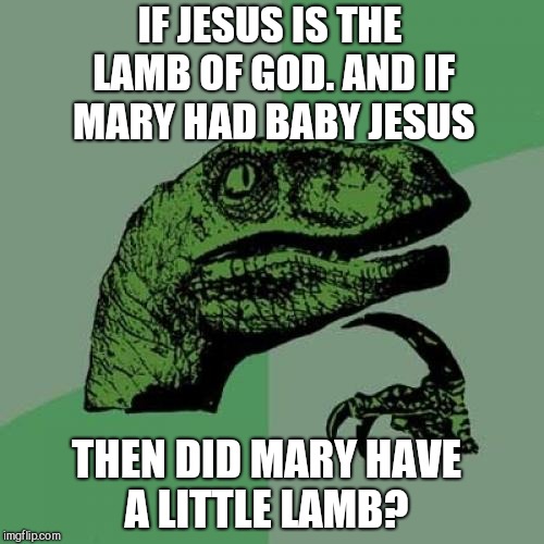 Philosoraptor | IF JESUS IS THE LAMB OF GOD. AND IF MARY HAD BABY JESUS; THEN DID MARY HAVE A LITTLE LAMB? | image tagged in memes,philosoraptor,jbmemegeek,jesus | made w/ Imgflip meme maker