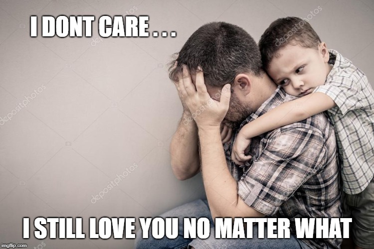 I DONT CARE . . . I STILL LOVE YOU NO MATTER WHAT | image tagged in love,father and son,love from a child | made w/ Imgflip meme maker