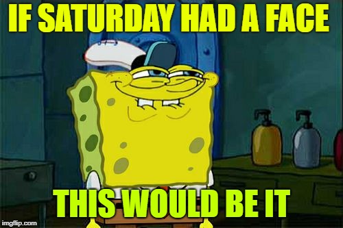 Don't You Squidward Meme | IF SATURDAY HAD A FACE; THIS WOULD BE IT | image tagged in memes,dont you squidward | made w/ Imgflip meme maker