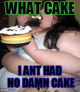 Fat Lady Eating Cake | WHAT CAKE; I ANT HAD NO DAMN CAKE | image tagged in fat lady eating cake | made w/ Imgflip meme maker