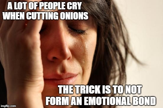 Don't let those emotions get in the way of massacring your food. | A LOT OF PEOPLE CRY WHEN CUTTING ONIONS; THE TRICK IS TO NOT FORM AN EMOTIONAL BOND | image tagged in memes,first world problems,crying,funny memes,funny | made w/ Imgflip meme maker