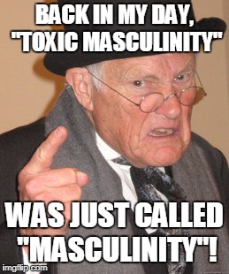 Am I the only one who's sick of this "toxic masculinity" BS? | BACK IN MY DAY, "TOXIC MASCULINITY"; WAS JUST CALLED "MASCULINITY"! | image tagged in memes,back in my day,funny,feminism,toxic masculinity | made w/ Imgflip meme maker