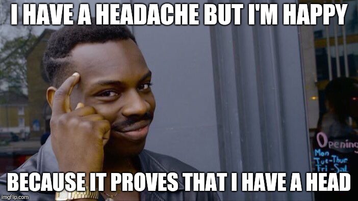 Roll Safe Think About It | I HAVE A HEADACHE BUT I'M HAPPY; BECAUSE IT PROVES THAT I HAVE A HEAD | image tagged in memes,roll safe think about it | made w/ Imgflip meme maker