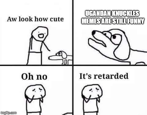 Oh no, it's retarded (template) | UGANDAN KNUCKLES MEMES ARE STILL FUNNY | image tagged in oh no it's retarded (template) | made w/ Imgflip meme maker