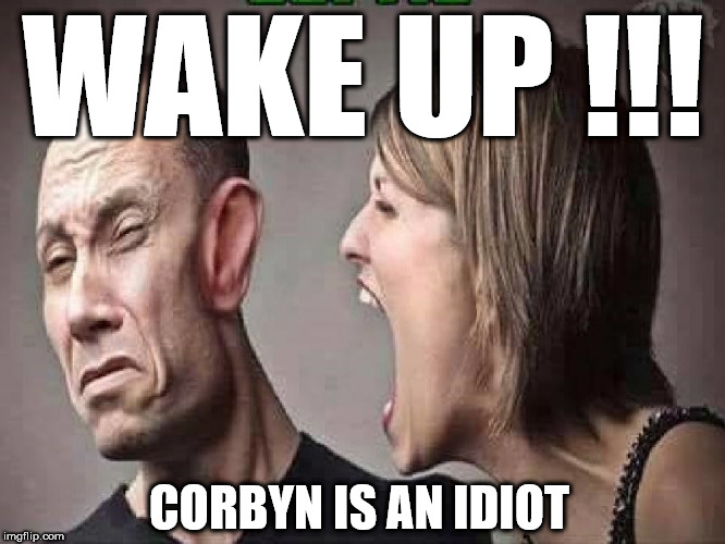 Wake up - Corbyn is an idiot | WAKE UP !!! CORBYN IS AN IDIOT | image tagged in corbyn eww,party of hate,momentum,mcdonnell abbott,communist socialist,anti-semitism | made w/ Imgflip meme maker