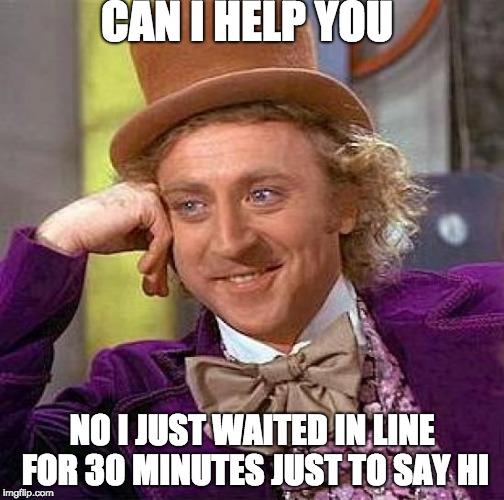 Creepy Condescending Wonka Meme | CAN I HELP YOU; NO I JUST WAITED IN LINE FOR 30 MINUTES JUST TO SAY HI | image tagged in memes,creepy condescending wonka,scumbag | made w/ Imgflip meme maker