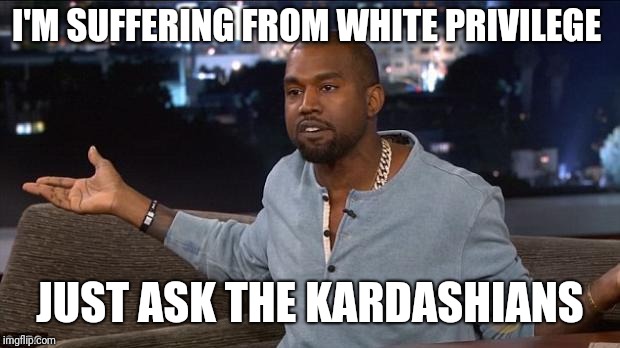 Kanye West | I'M SUFFERING FROM WHITE PRIVILEGE; JUST ASK THE KARDASHIANS | image tagged in kanye west | made w/ Imgflip meme maker