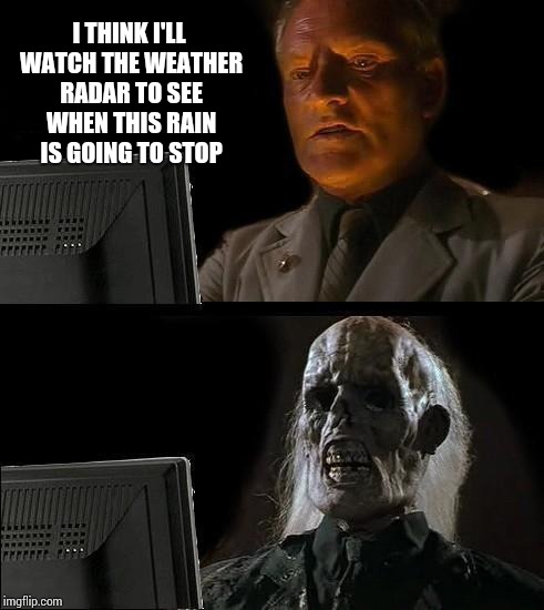I'll Just Wait Here Meme | I THINK I'LL WATCH THE WEATHER RADAR TO SEE WHEN THIS RAIN IS GOING TO STOP | image tagged in memes,ill just wait here | made w/ Imgflip meme maker