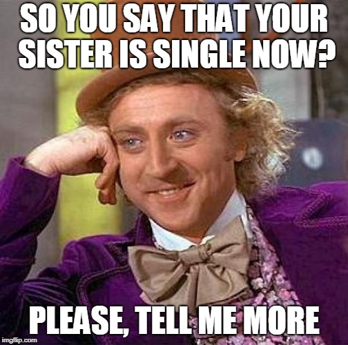Creepy Condescending Wonka Meme | SO YOU SAY THAT YOUR SISTER IS SINGLE NOW? PLEASE, TELL ME MORE | image tagged in memes,creepy condescending wonka | made w/ Imgflip meme maker