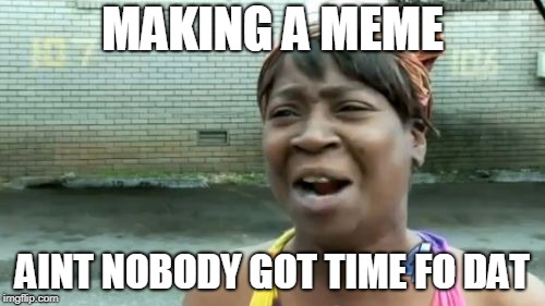 Ain't Nobody Got Time For That | MAKING A MEME; AINT NOBODY GOT TIME FO DAT | image tagged in memes,aint nobody got time for that | made w/ Imgflip meme maker