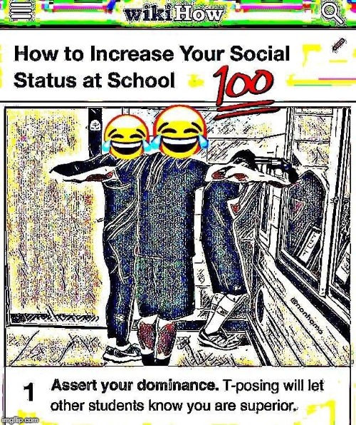 how to increase your social status at shcool | image tagged in funny,meme,funny meme,funny memes,boi,t-posing | made w/ Imgflip meme maker