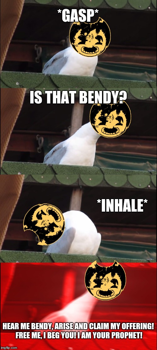 Inhaling Seagull Meme | *GASP*; IS THAT BENDY? *INHALE*; HEAR ME BENDY, ARISE AND CLAIM MY OFFERING! FREE ME, I BEG YOU! I AM YOUR PROPHET! | image tagged in memes,inhaling seagull | made w/ Imgflip meme maker