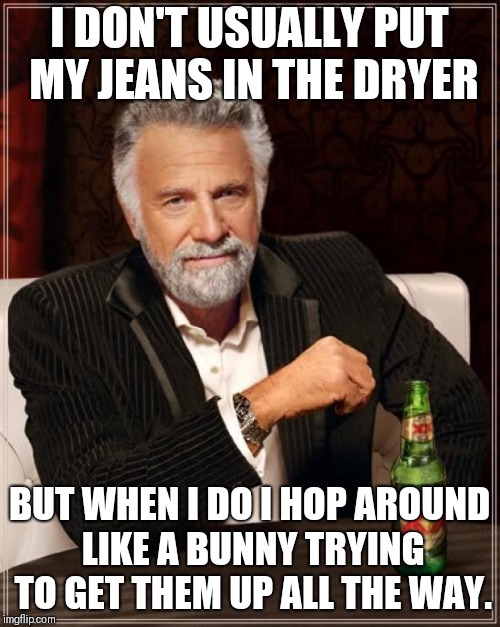 The Most Interesting Man In The World Meme | I DON'T USUALLY PUT MY JEANS IN THE DRYER; BUT WHEN I DO I HOP AROUND LIKE A BUNNY TRYING TO GET THEM UP ALL THE WAY. | image tagged in memes,the most interesting man in the world | made w/ Imgflip meme maker