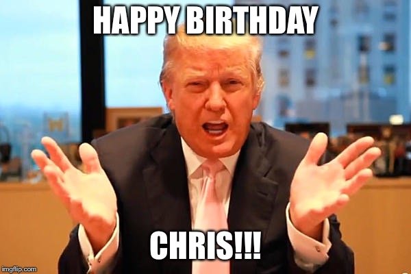 trump birthday meme | HAPPY BIRTHDAY; CHRIS!!! | image tagged in trump birthday meme | made w/ Imgflip meme maker