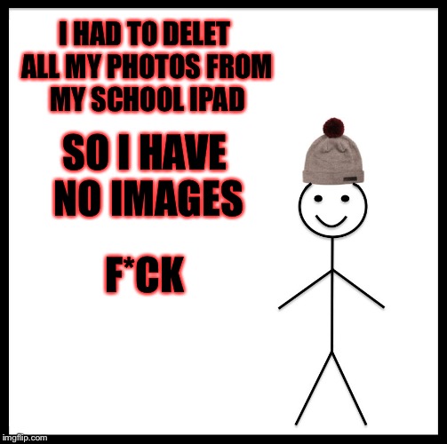 Be Like Bill Meme | I HAD TO DELET ALL MY PHOTOS FROM MY SCHOOL IPAD SO I HAVE NO IMAGES F*CK | image tagged in memes,be like bill | made w/ Imgflip meme maker