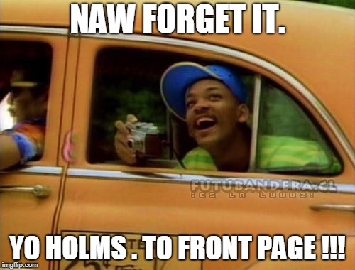 fresh prince of bel air | NAW FORGET IT. YO HOLMS . TO FRONT PAGE !!! | image tagged in fresh prince of bel air | made w/ Imgflip meme maker