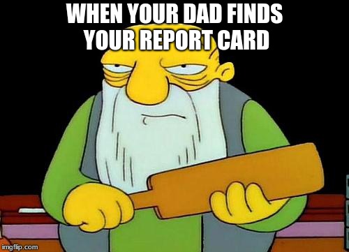 Daddle with a paddle | WHEN YOUR DAD FINDS YOUR REPORT CARD | image tagged in memes,that's a paddlin',report card,dad,simpsons,funny | made w/ Imgflip meme maker