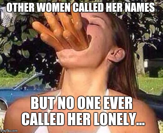 hot dog girl | OTHER WOMEN CALLED HER NAMES; BUT NO ONE EVER CALLED HER LONELY... | image tagged in hot dog girl | made w/ Imgflip meme maker