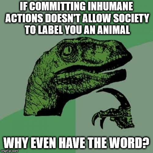 Philosoraptor Meme | IF COMMITTING INHUMANE ACTIONS DOESN'T ALLOW SOCIETY TO LABEL YOU AN ANIMAL; WHY EVEN HAVE THE WORD? | image tagged in memes,philosoraptor | made w/ Imgflip meme maker