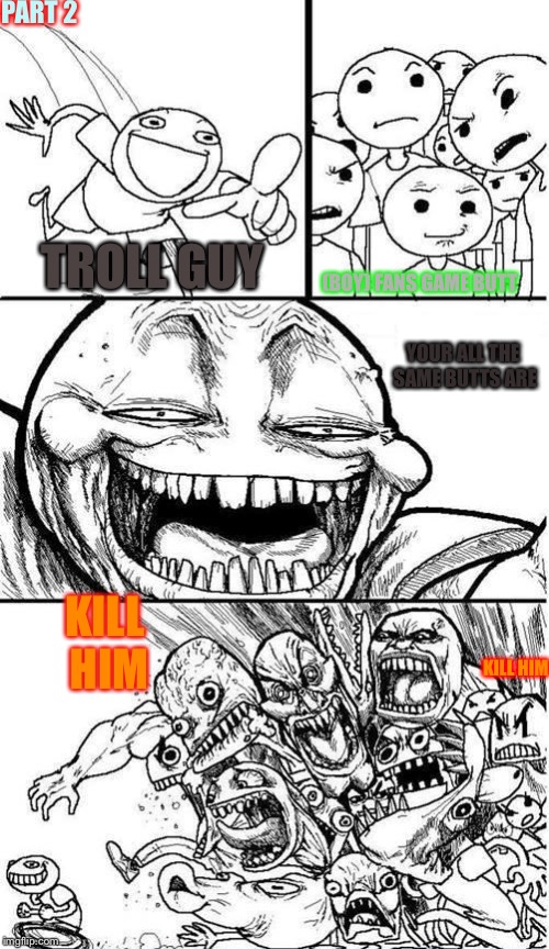  Trollbait / Nobody is Right | PART 2; TROLL GUY; (BOY) FANS GAME BUTT; YOUR ALL THE SAME BUTTS ARE; KILL HIM; KILL HIM | image tagged in trollbait / nobody is right | made w/ Imgflip meme maker