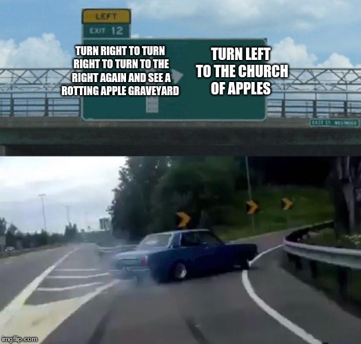 Left Exit 12 Off Ramp Meme | TURN RIGHT TO TURN RIGHT TO TURN TO THE RIGHT AGAIN AND SEE A ROTTING APPLE GRAVEYARD; TURN LEFT TO THE CHURCH OF APPLES | image tagged in memes,left exit 12 off ramp | made w/ Imgflip meme maker