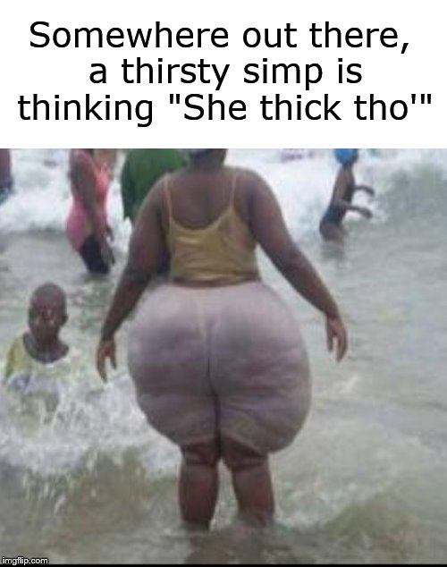"She thick tho'" | Somewhere out there, a thirsty simp is thinking "She thick tho'" | image tagged in thick,simp,fat woman,husky,big legs,dank memes | made w/ Imgflip meme maker