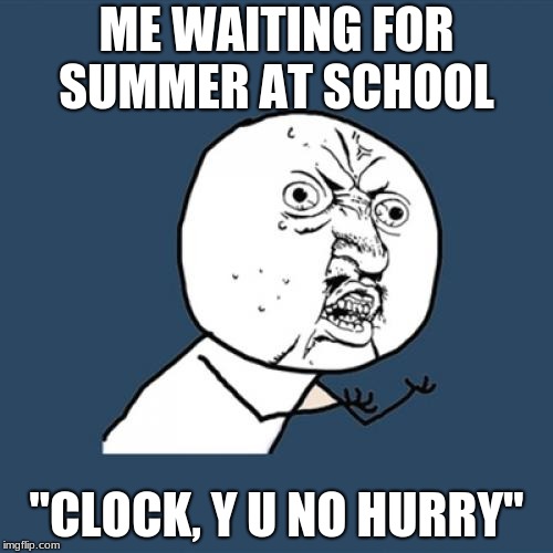 Y U No Meme | ME WAITING FOR SUMMER AT SCHOOL; "CLOCK, Y U NO HURRY" | image tagged in memes,y u no | made w/ Imgflip meme maker