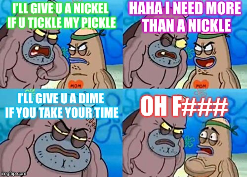 How Tough Are You Meme | HAHA I NEED MORE THAN A NICKLE; I’LL GIVE U A NICKEL IF U TICKLE MY PICKLE; I’LL GIVE U A DIME IF YOU TAKE YOUR TIME; OH F### | image tagged in memes,how tough are you | made w/ Imgflip meme maker