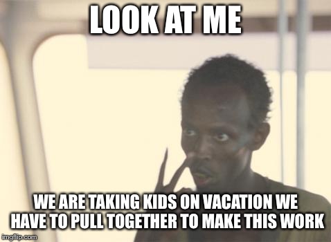 I'm The Captain Now Meme | LOOK AT ME; WE ARE TAKING KIDS ON VACATION WE HAVE TO PULL TOGETHER TO MAKE THIS WORK | image tagged in memes,i'm the captain now | made w/ Imgflip meme maker