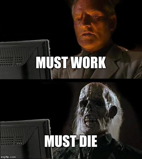 I'll Just Wait Here | MUST WORK; MUST DIE | image tagged in memes,ill just wait here | made w/ Imgflip meme maker