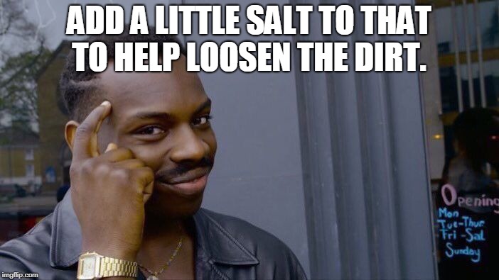 Roll Safe Think About It Meme | ADD A LITTLE SALT TO THAT TO HELP LOOSEN THE DIRT. | image tagged in memes,roll safe think about it | made w/ Imgflip meme maker