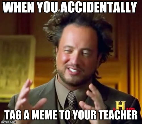 Teacher Meme | WHEN YOU ACCIDENTALLY; TAG A MEME TO YOUR TEACHER | image tagged in memes,ancient aliens,dank memes,teacher meme | made w/ Imgflip meme maker