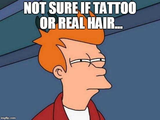 Futurama Fry Meme | NOT SURE IF TATTOO OR REAL HAIR... | image tagged in memes,futurama fry | made w/ Imgflip meme maker
