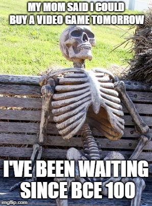 Waiting Skeleton | MY MOM SAID I COULD BUY A VIDEO GAME TOMORROW; I'VE BEEN WAITING SINCE BCE 100 | image tagged in memes,waiting skeleton | made w/ Imgflip meme maker