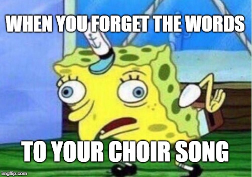 Mocking Spongebob Meme | WHEN YOU FORGET THE WORDS; TO YOUR CHOIR SONG | image tagged in memes,mocking spongebob | made w/ Imgflip meme maker