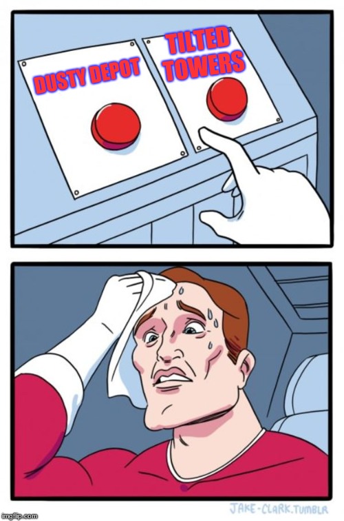 Two Buttons Meme | TILTED TOWERS; DUSTY DEPOT | image tagged in memes,two buttons | made w/ Imgflip meme maker