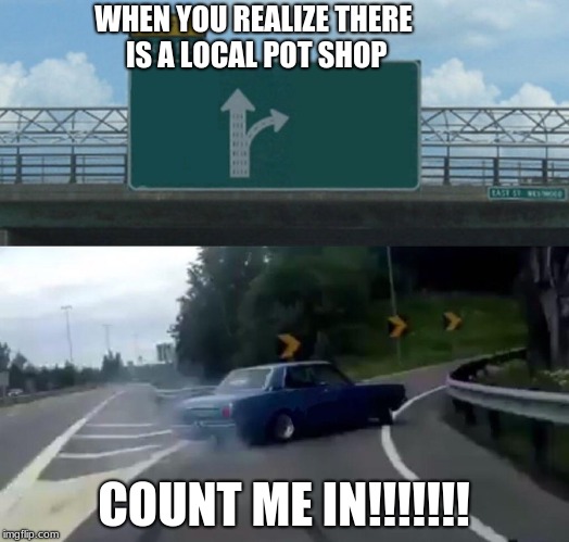 Left Exit 12 Off Ramp | WHEN YOU REALIZE THERE IS A LOCAL POT SHOP; COUNT ME IN!!!!!!! | image tagged in memes,left exit 12 off ramp | made w/ Imgflip meme maker