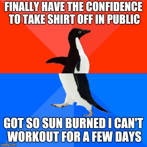 Socially Awesome Awkward Penguin Meme | FINALLY HAVE THE CONFIDENCE TO TAKE SHIRT OFF IN PUBLIC; GOT SO SUN BURNED I CAN'T WORKOUT FOR A FEW DAYS | image tagged in memes,socially awesome awkward penguin | made w/ Imgflip meme maker