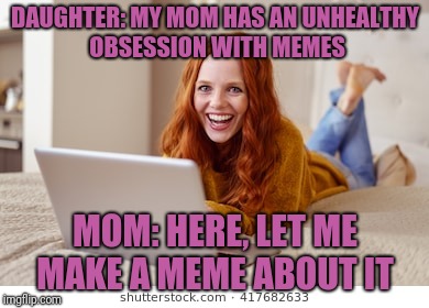 Crazy meme mom | DAUGHTER: MY MOM HAS AN UNHEALTHY OBSESSION WITH MEMES; MOM: HERE, LET ME MAKE A MEME ABOUT IT | image tagged in funny memes,crazy mom,daughter | made w/ Imgflip meme maker