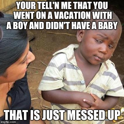 Third World Skeptical Kid Meme | YOUR TELL'N ME THAT YOU WENT ON A VACATION WITH A BOY AND DIDN'T HAVE A BABY; THAT IS JUST MESSED UP | image tagged in memes,third world skeptical kid | made w/ Imgflip meme maker