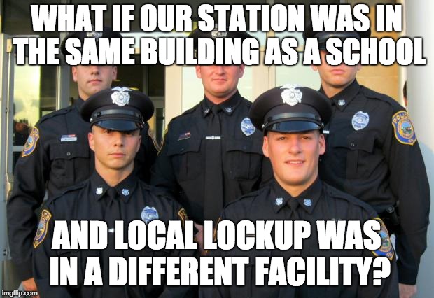 Police | WHAT IF OUR STATION WAS IN THE SAME BUILDING AS A SCHOOL; AND LOCAL LOCKUP WAS IN A DIFFERENT FACILITY? | image tagged in police,gun violence,think about it,make it viral,protect schools | made w/ Imgflip meme maker