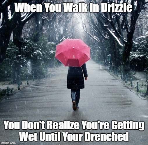 When You Walk In Drizzle You Don't Realize You're Getting Wet Until Your Drenched | made w/ Imgflip meme maker