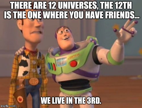 X, X Everywhere Meme | THERE ARE 12 UNIVERSES, THE 12TH IS THE ONE WHERE YOU HAVE FRIENDS... WE LIVE IN THE 3RD. | image tagged in memes,x x everywhere | made w/ Imgflip meme maker