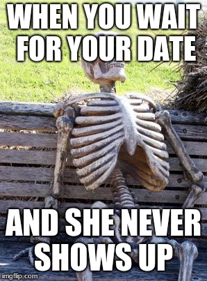 Waiting Skeleton Meme | WHEN YOU WAIT FOR YOUR DATE; AND SHE NEVER SHOWS UP | image tagged in memes,waiting skeleton | made w/ Imgflip meme maker